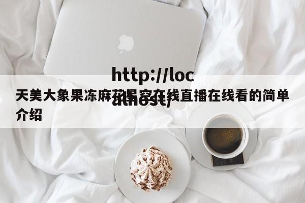 天美大象果冻麻花星空在线直播在线看的简单介绍